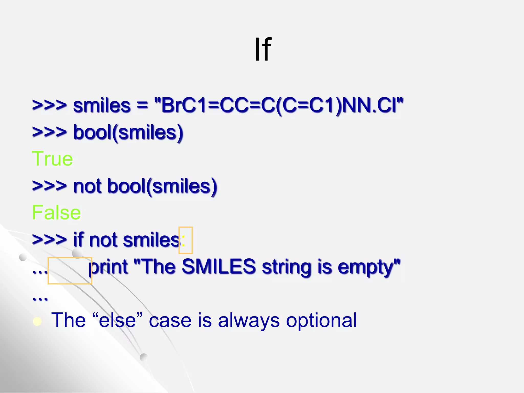 If
>>> smiles = "BrC1=CC=C(C=C1)NN.Cl"
>>> bool(smiles)
True
>>> not bool(smiles)
False
>>> if not smiles:
... print "The SMILES string is empty"
...
 The “else” case is always optional
 
