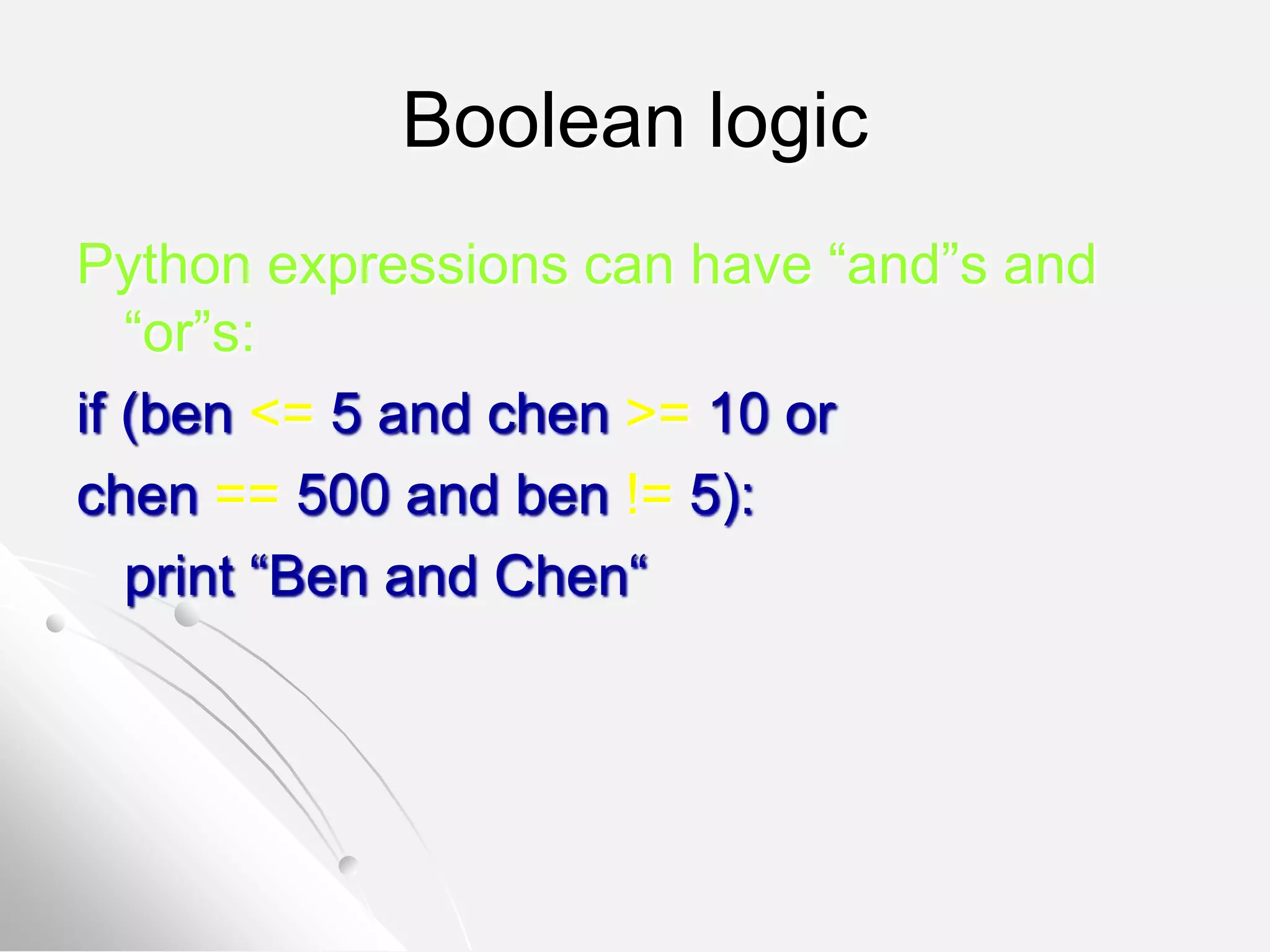 Boolean logic
Python expressions can have “and”s and
“or”s:
if (ben <= 5 and chen >= 10 or
chen == 500 and ben != 5):
print “Ben and Chen“
 