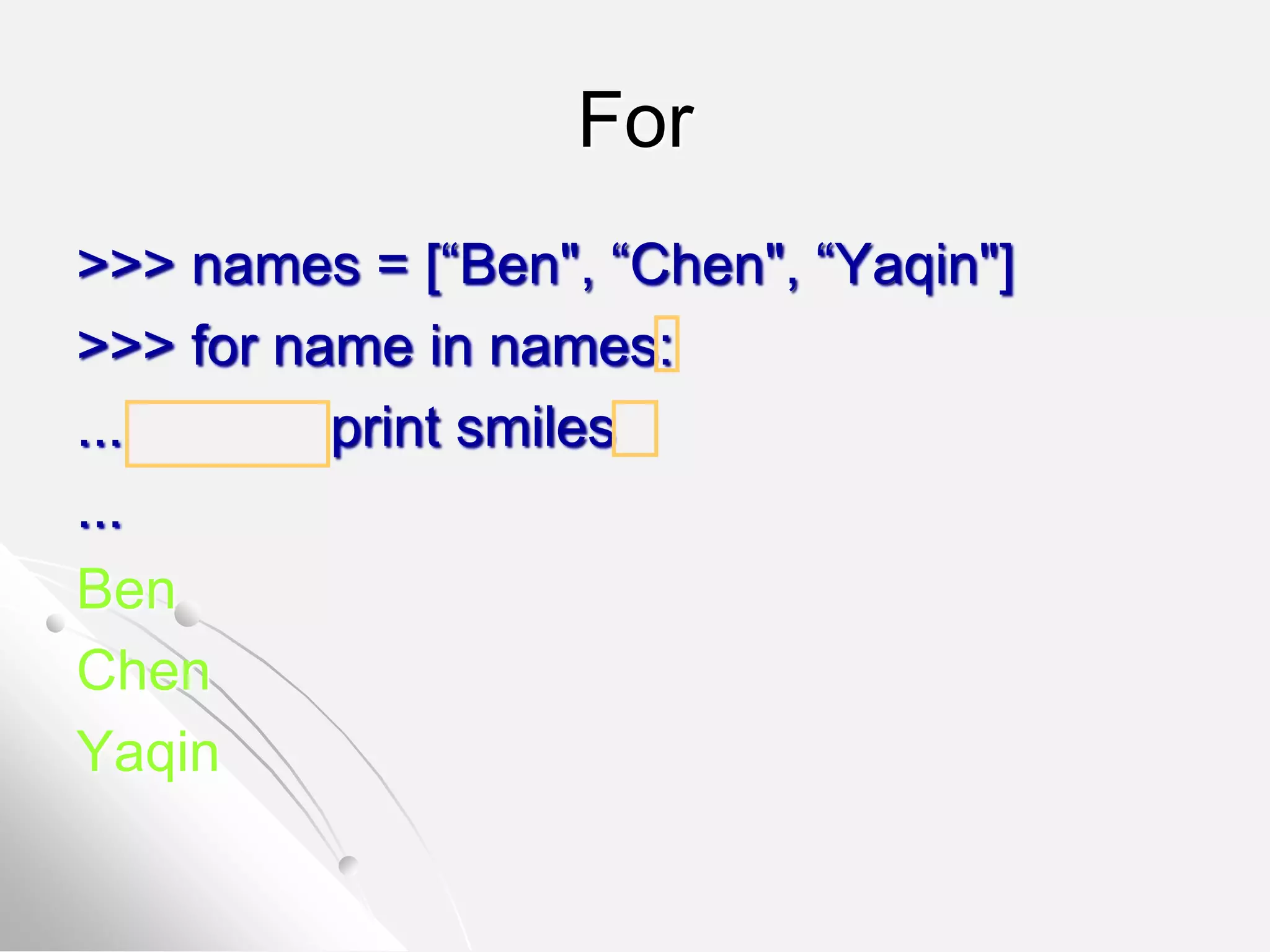 For
>>> names = [“Ben", “Chen", “Yaqin"]
>>> for name in names:
... print smiles
...
Ben
Chen
Yaqin
 