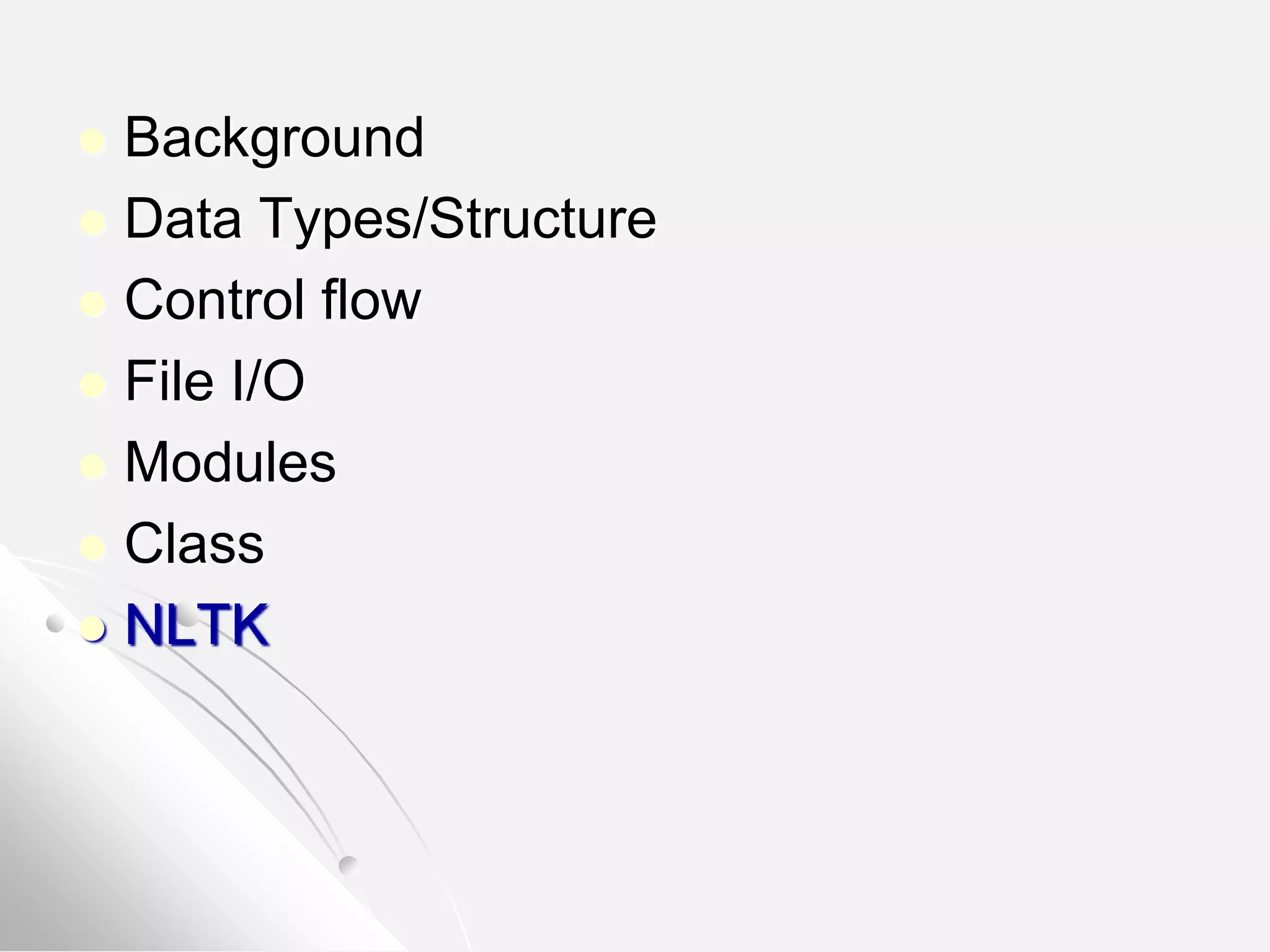  Background
 Data Types/Structure
 Control flow
 File I/O
 Modules
 Class
 NLTK
 