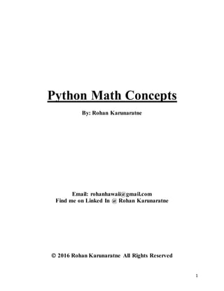 1
Python Math Concepts
By: Rohan Karunaratne
Email: rohanhawaii@gmail.com
Find me on Linked In @ Rohan Karunaratne
 2016 Rohan Karunaratne All Rights Reserved
 