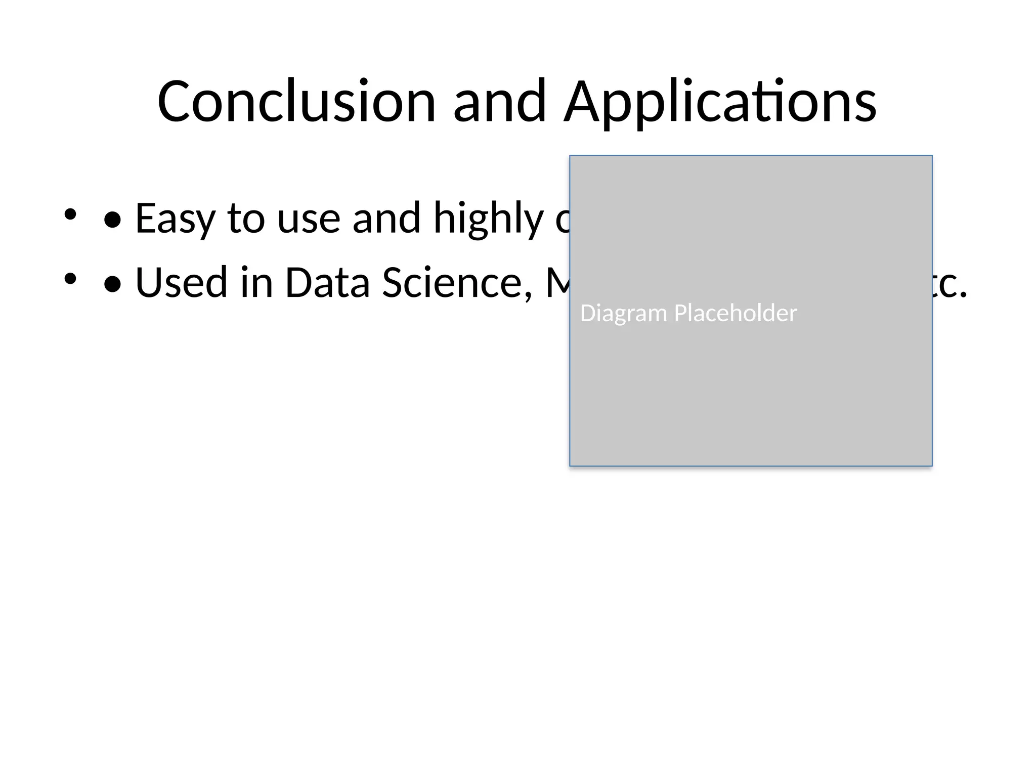 Conclusion and Applications
• • Easy to use and highly customizable
• • Used in Data Science, Machine Learning, etc.
Diagram Placeholder
 