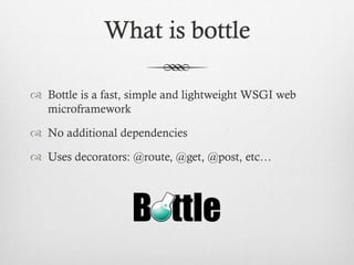 What is bottle
 Bottle is a fast, simple and lightweight WSGI web
microframework
 No additional dependencies
 Uses decorators: @route, @get, @post, etc…

 