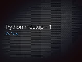 Python meetup - 1
Vic Yang
 