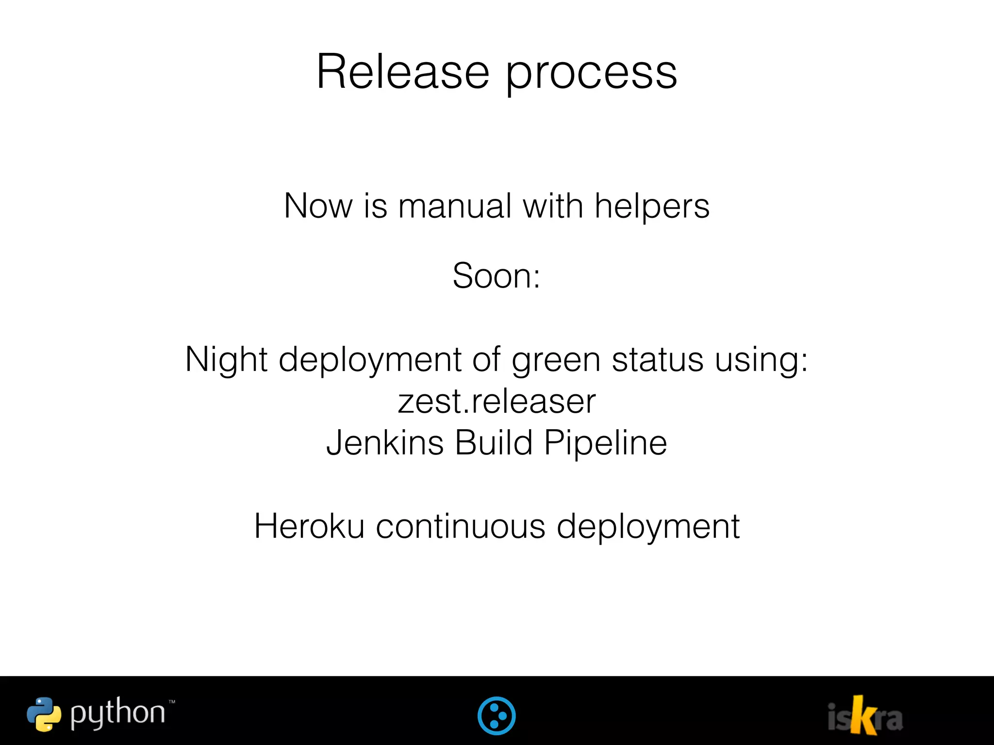 Release process
Now is manual with helpers
Soon:
Night deployment of green status using:
zest.releaser
Jenkins Build Pipeline
Heroku continuous deployment
 