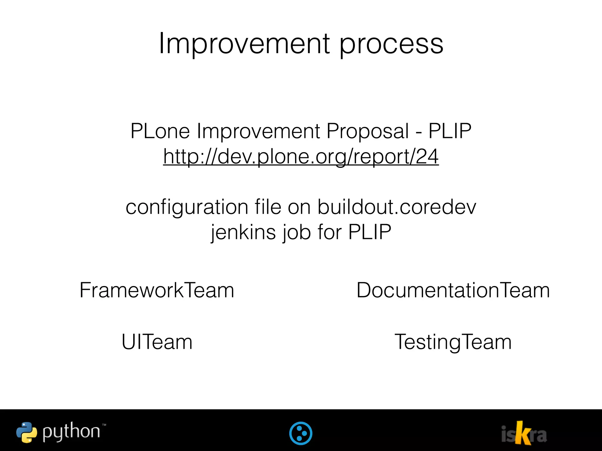 Improvement process
PLone Improvement Proposal - PLIP
http://dev.plone.org/report/24
conﬁguration ﬁle on buildout.coredev
jenkins job for PLIP
FrameworkTeam
UITeam
DocumentationTeam
TestingTeam
 