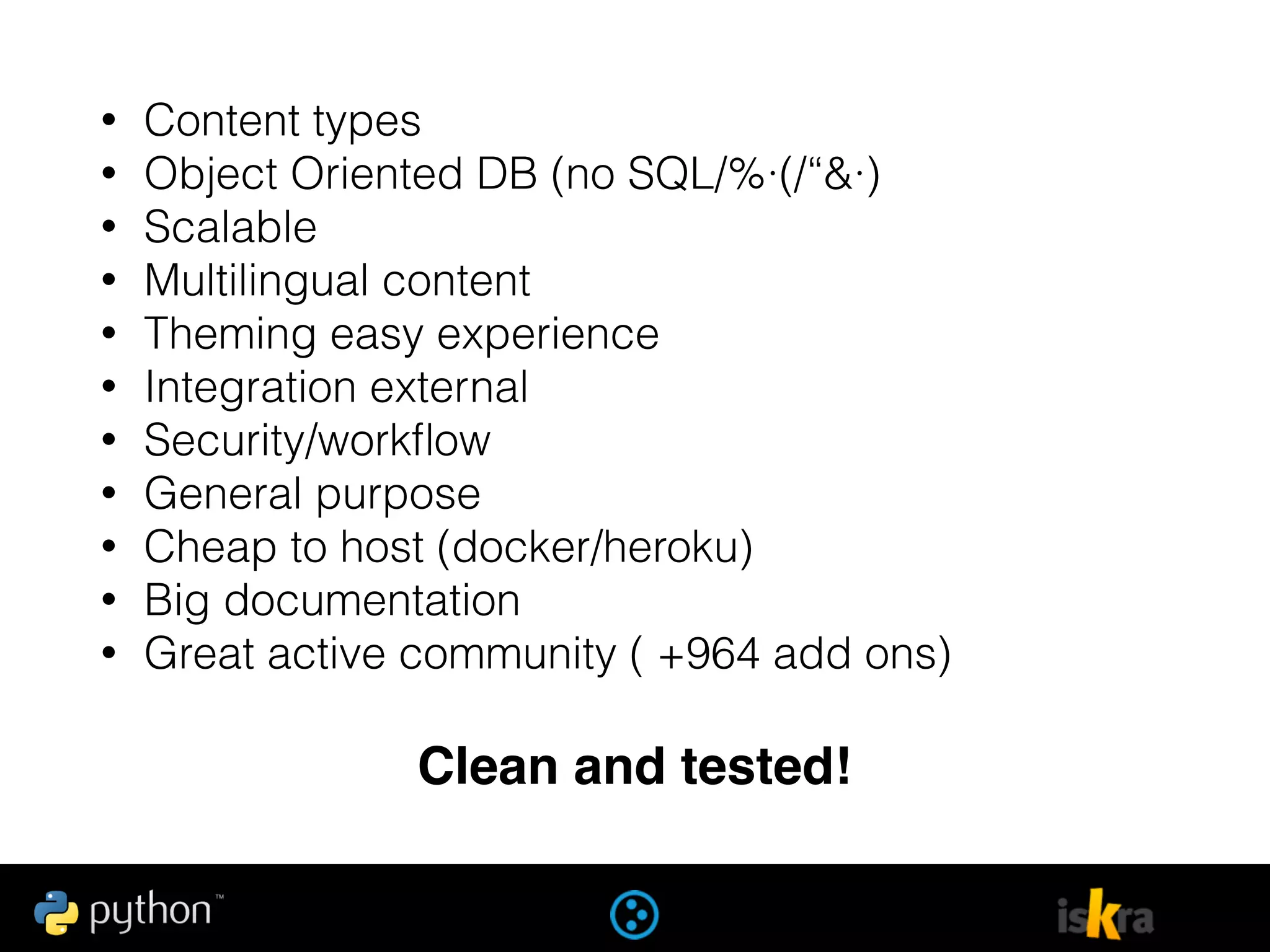 • Content types
• Object Oriented DB (no SQL/%·(/“&·)
• Scalable
• Multilingual content
• Theming easy experience
• Integration external
• Security/workﬂow
• General purpose
• Cheap to host (docker/heroku)
• Big documentation
• Great active community ( +964 add ons)
Clean and tested!
 
