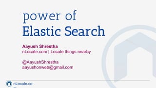 nLocate.co
power of
Elastic Search
Aayush Shrestha
nLocate.com | Locate things nearby
@AayushShrestha
aayushonweb@gmail.com
 