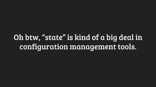 Oh btw, “state” is kind of a big deal in
configuration management tools.
 