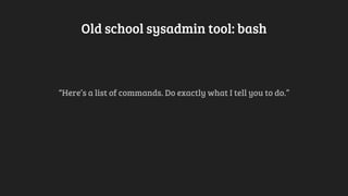 Old school sysadmin tool: bash
“Here’s a list of commands. Do exactly what I tell you to do.”
 