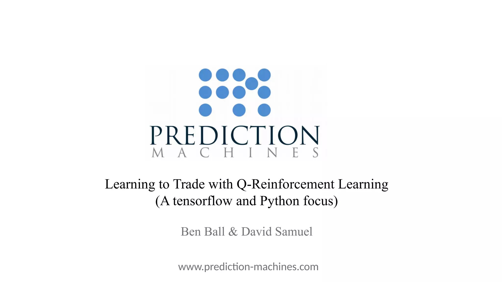 Learning to Trade with Q-Reinforcement Learning (A tensorflow and Python focus) Ben Ball & David Samuel www.prediction-machines.com 