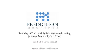 Learning to Trade with Q-Reinforcement Learning
(A tensorflow and Python focus)
Ben Ball & David Samuel
www.prediction-machines.com
 