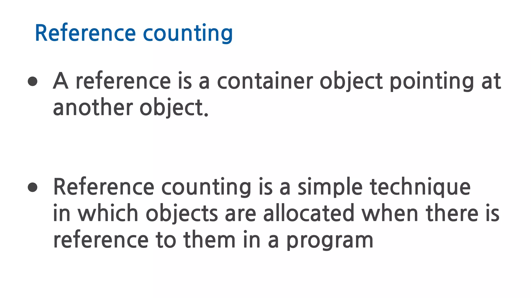 Reference counting
● A reference is a container object pointing at
another object.
● Reference counting is a simple technique
in which objects are allocated when there is
reference to them in a program
 