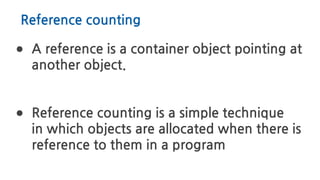 Reference counting
● A reference is a container object pointing at
another object.
● Reference counting is a simple technique
in which objects are allocated when there is
reference to them in a program
 