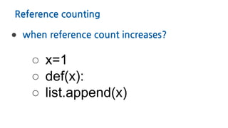 Reference counting
● when reference count increases?
○ x=1
○ def(x):
○ list.append(x)
 