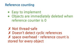 Reference counting
● Easy to implement
● Objects are immediately deleted when
reference counter is 0
✗ Not thread-safe
✗ Doesn’t detect cyclic references
✗ space overhead - reference count is
stored for every object
 