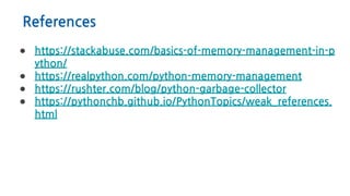 References
● https://stackabuse.com/basics-of-memory-management-in-p
ython/
● https://realpython.com/python-memory-management
● https://rushter.com/blog/python-garbage-collector
● https://pythonchb.github.io/PythonTopics/weak_references.
html
 