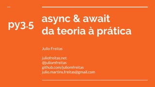 async & await
da teoria à prática
Julio Freitas
juliofreitas.net
@juliomfreitas
github.com/juliomfreitas
julio.martins.freitas@gmail.com
py3.5
 