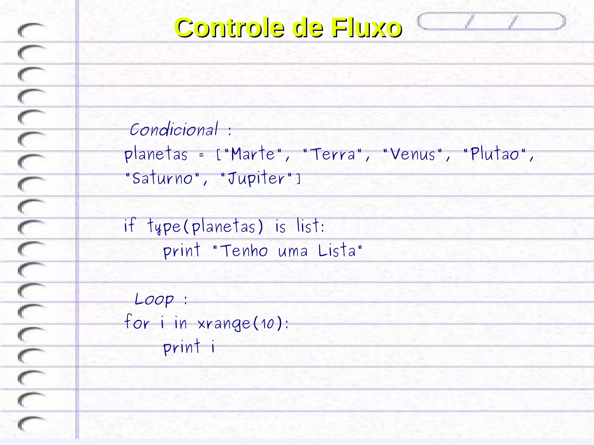 Controle de Fluxo


 Condicional :
planetas = ["Marte", "Terra", "Venus", "Plutao",
"Saturno", "Jupiter"]


if type(planetas) is list:
    print "Tenho uma Lista"


 Loop :
for i in xrange(10):
    print i
 