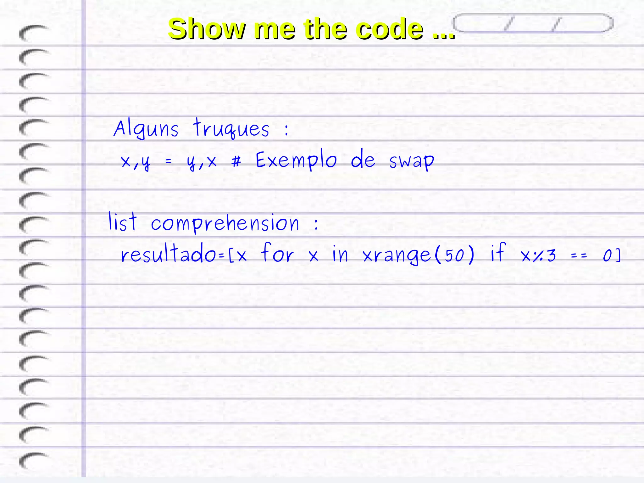 Show me the code ...


 Alguns truques :
 x,y = y,x # Exemplo de swap


list comprehension :
 resultado=[x for x in xrange(50) if x%3 == 0]
 