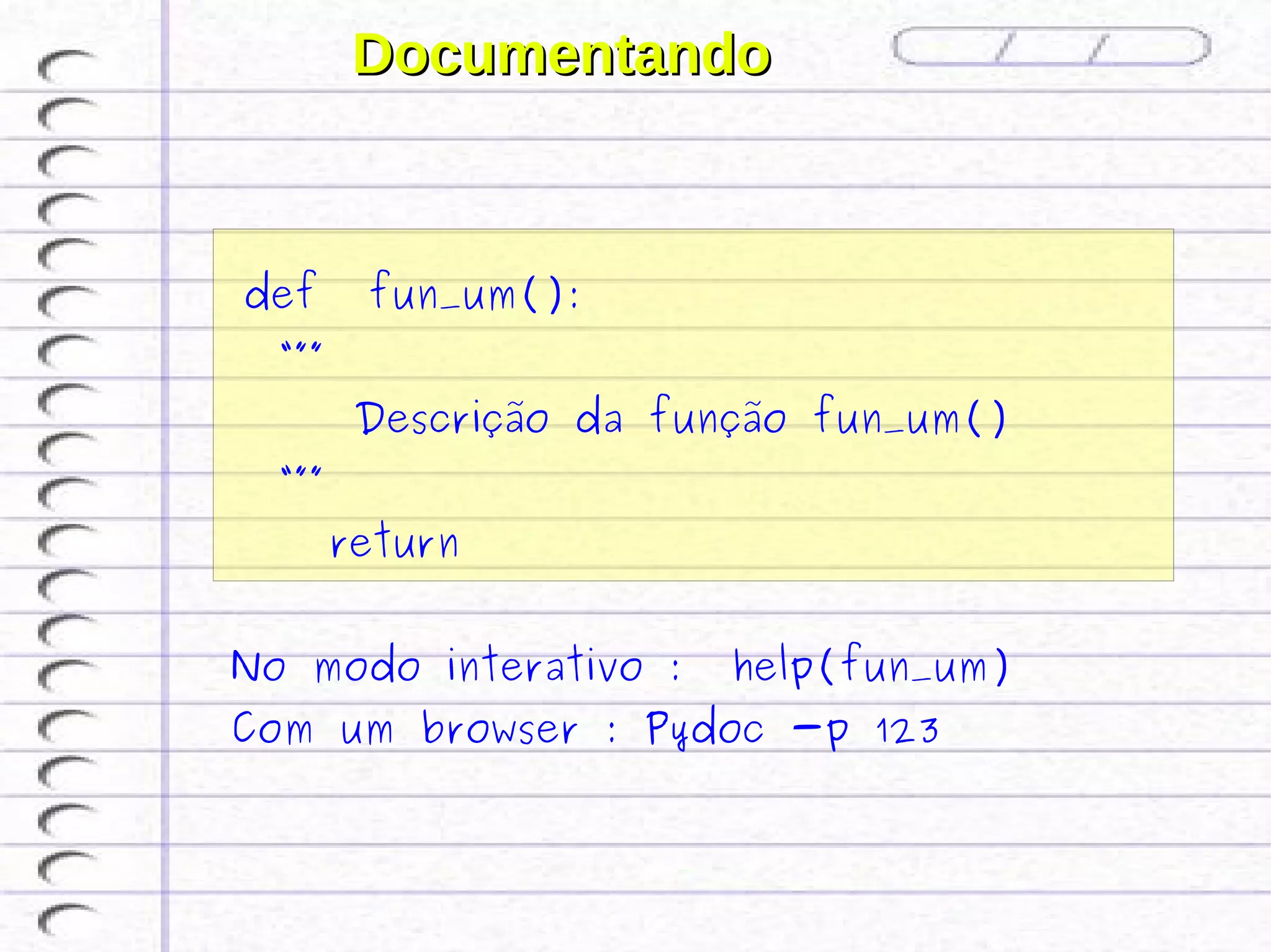 Documentando


 
    def    fun_um():
    “””
           Descrição da função fun_um()
    “””
          return


 No modo interativo :      help(fun_um)
 Com um browser : Pydoc -p 123
 
