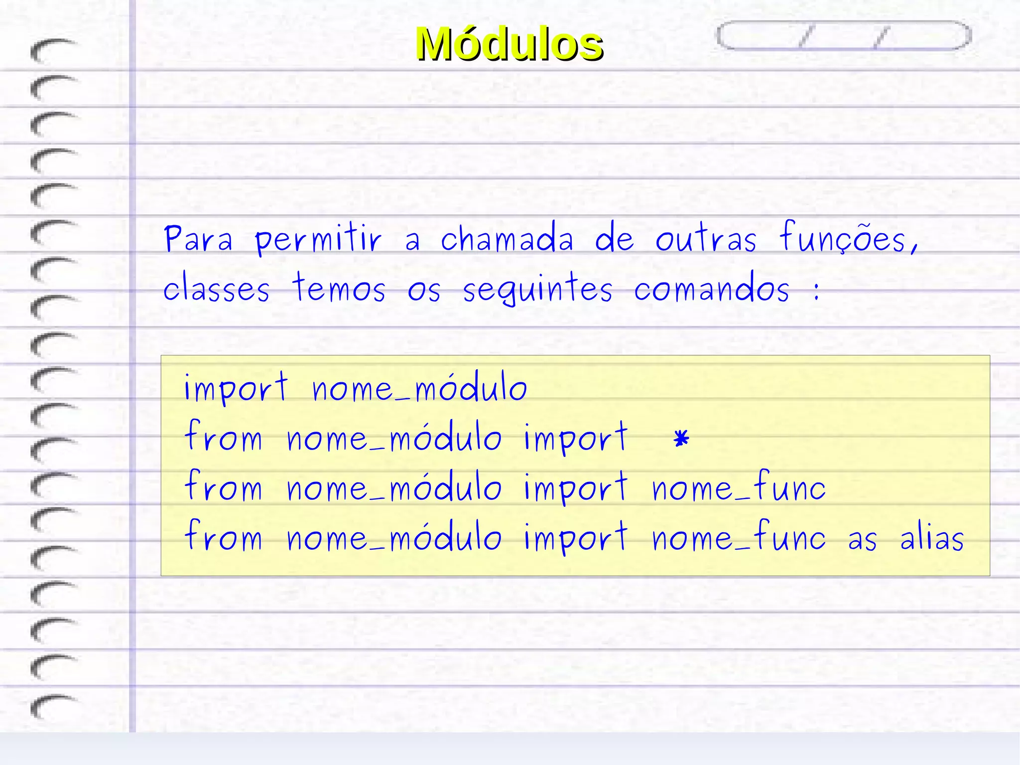 Módulos



Para permitir a chamada de outras funções,
classes temos os seguintes comandos :


 import nome_módulo
 from nome_módulo import    *
 from nome_módulo import nome_func
 from nome_módulo import nome_func as alias
 
