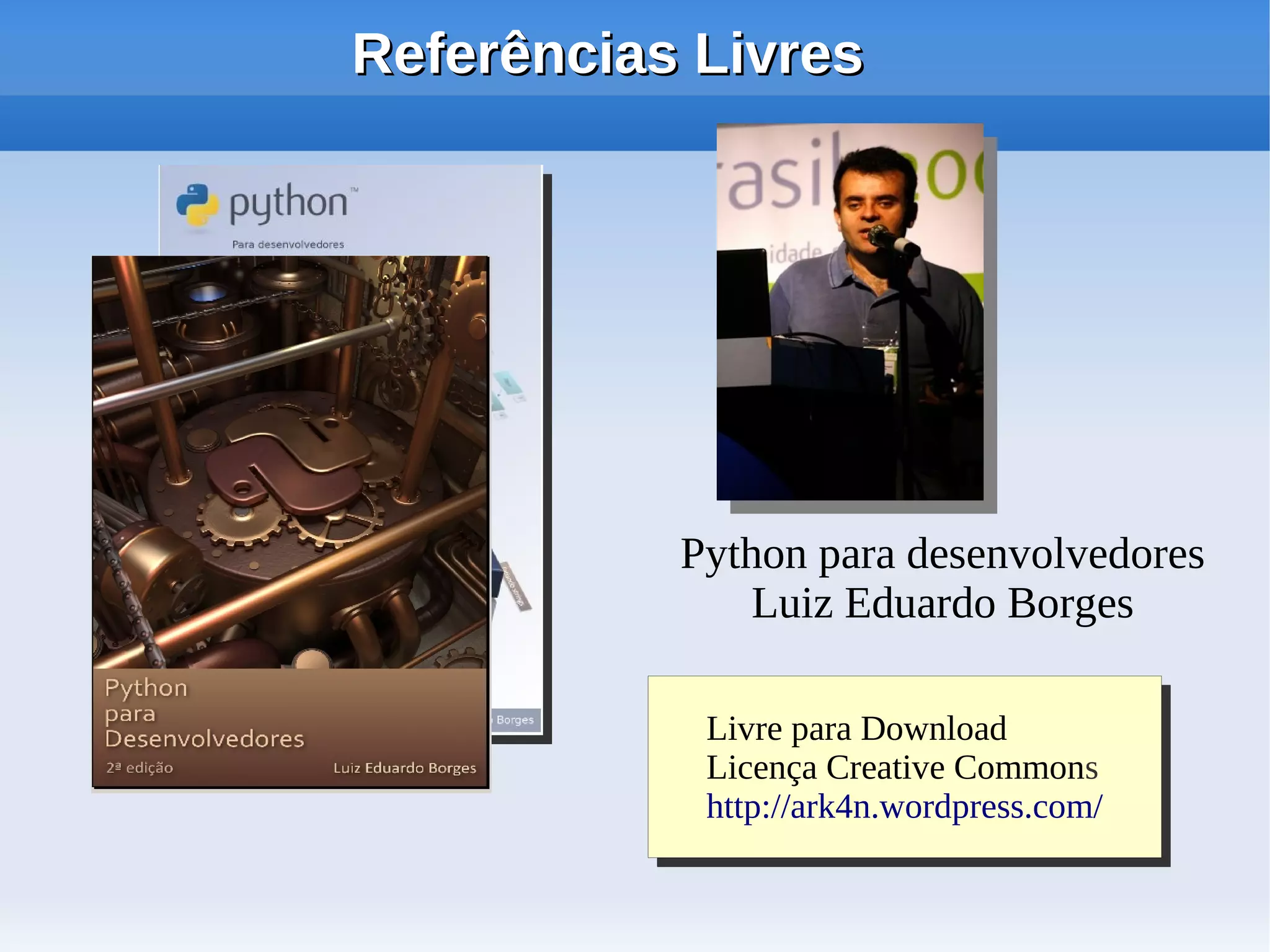 Referências Livres




           Python para desenvolvedores
               Luiz Eduardo Borges

            Livre para Download
             Livre para Download
            Licença Creative Commons
             Licença Creative Commons
            http://ark4n.wordpress.com/
             http://ark4n.wordpress.com/
 