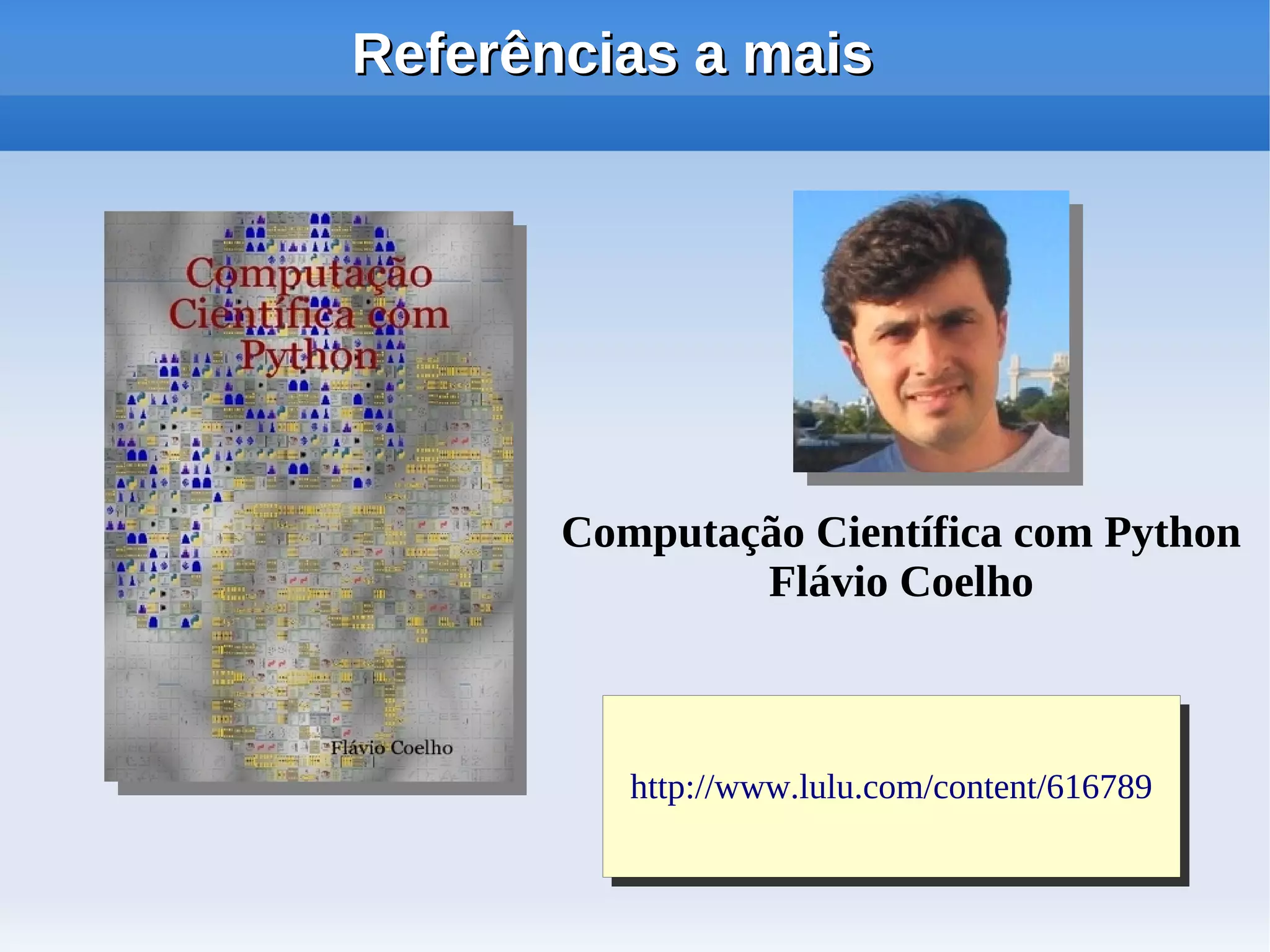 Referências a mais




       Computação Científica com Python
               Flávio Coelho



          http://www.lulu.com/content/616789
           http://www.lulu.com/content/616789
 