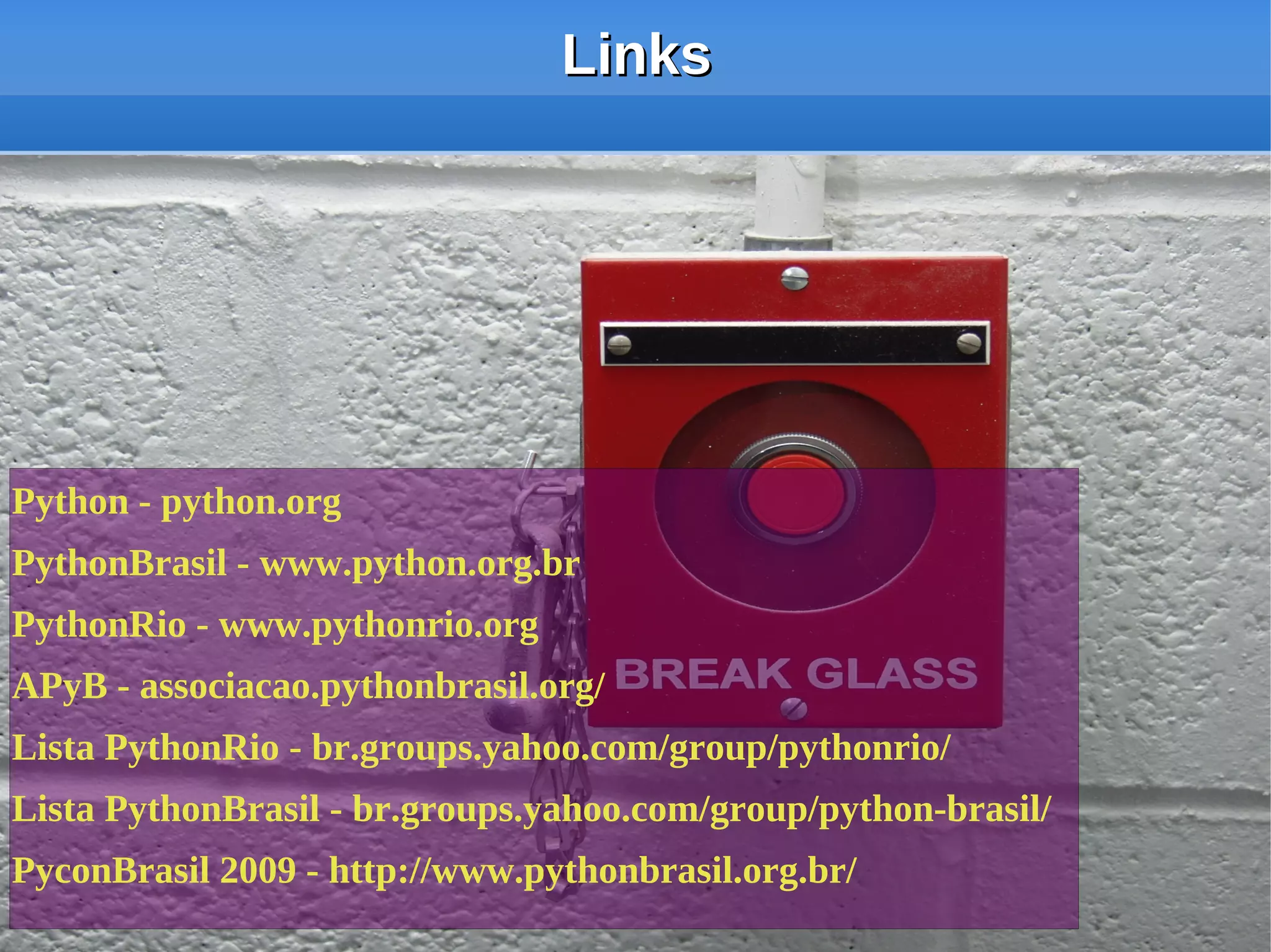 Links




Python - python.org
PythonBrasil - www.python.org.br
PythonRio - www.pythonrio.org
APyB - associacao.pythonbrasil.org/
Lista PythonRio - br.groups.yahoo.com/group/pythonrio/
Lista PythonBrasil - br.groups.yahoo.com/group/python-brasil/
PyconBrasil 2009 - http://www.pythonbrasil.org.br/              55
 