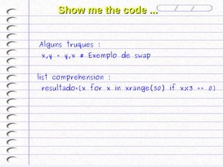 Show me the code ...


 Alguns truques :
 x,y = y,x # Exemplo de swap


list comprehension :
 resultado=[x for x in xrange(50) if x%3 == 0]
 