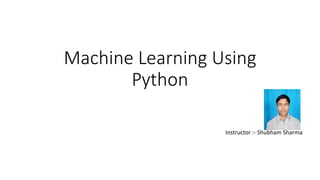 Machine Learning Using
Python
Instructor :- Shubham Sharma
 