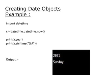 Creating Date Objects
Example :
import datetime
x = datetime.datetime.now()
print(x.year)
print(x.strftime("%A"))
Output :-
 