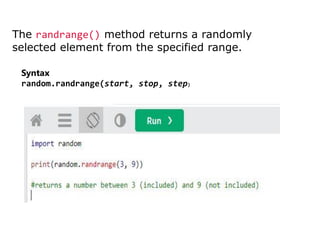The randrange() method returns a randomly
selected element from the specified range.
Syntax
random.randrange(start, stop, step)
 