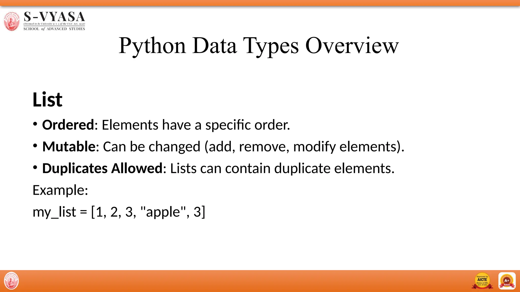 Python Data Types Overview
List
• Ordered: Elements have a specific order.
• Mutable: Can be changed (add, remove, modify elements).
• Duplicates Allowed: Lists can contain duplicate elements.
Example:
my_list = [1, 2, 3, "apple", 3]
 