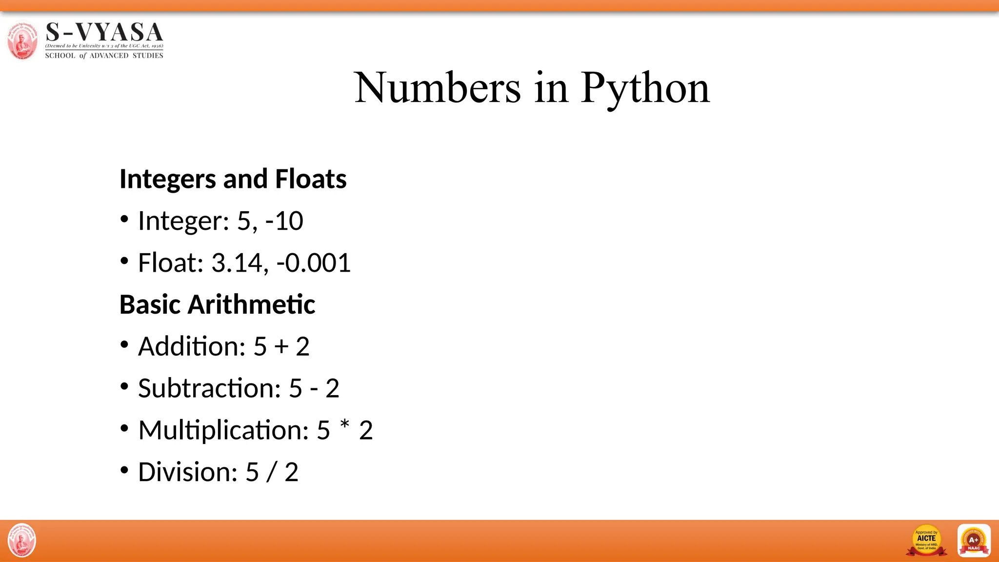 Numbers in Python
Integers and Floats
• Integer: 5, -10
• Float: 3.14, -0.001
Basic Arithmetic
• Addition: 5 + 2
• Subtraction: 5 - 2
• Multiplication: 5 * 2
• Division: 5 / 2
 