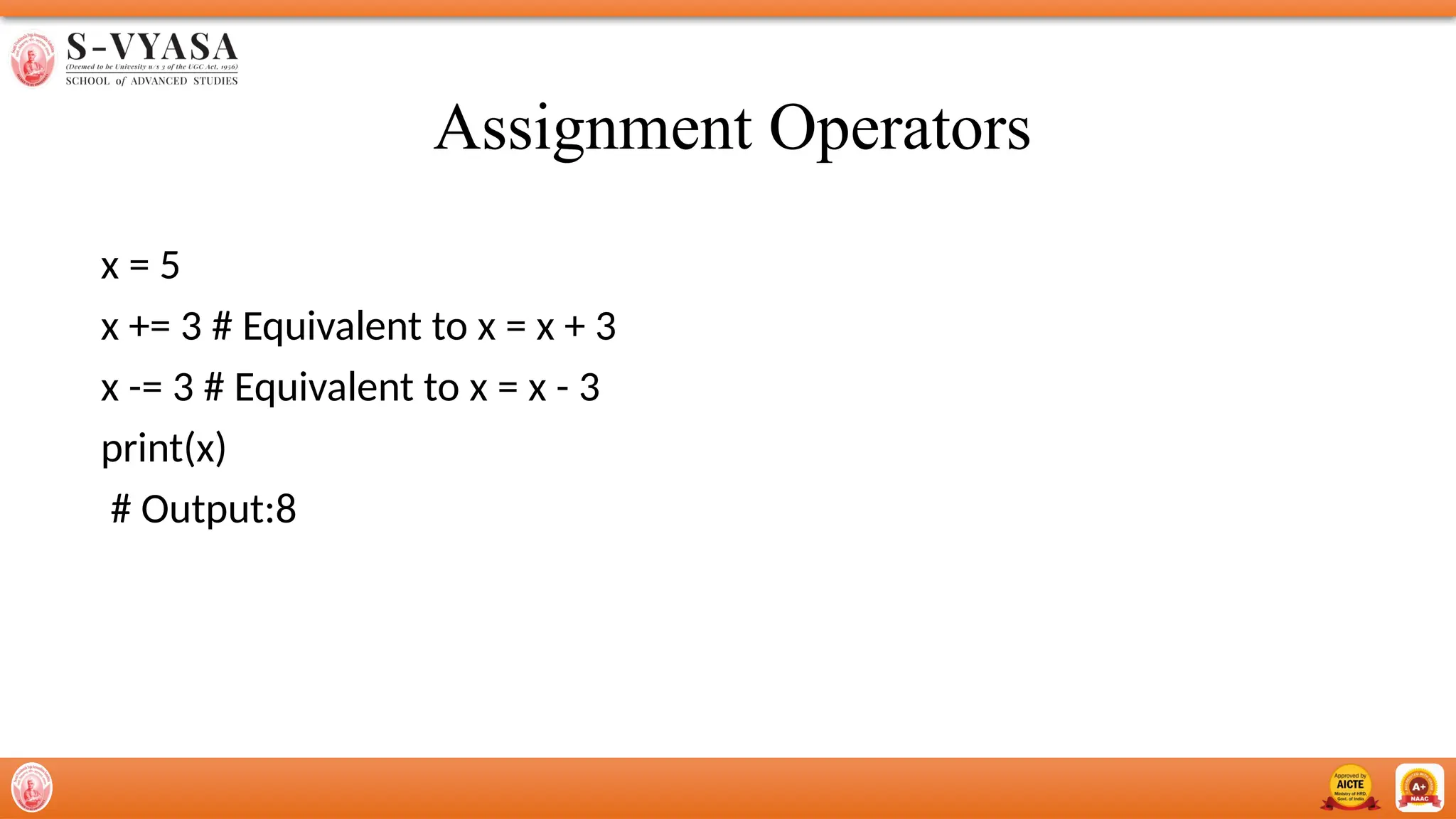 Assignment Operators
x = 5
x += 3 # Equivalent to x = x + 3
x -= 3 # Equivalent to x = x - 3
print(x)
# Output:8
 