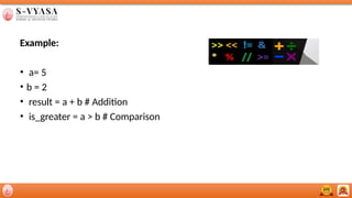 Example:
• a= 5
• b = 2
• result = a + b # Addition
• is_greater = a > b # Comparison
 