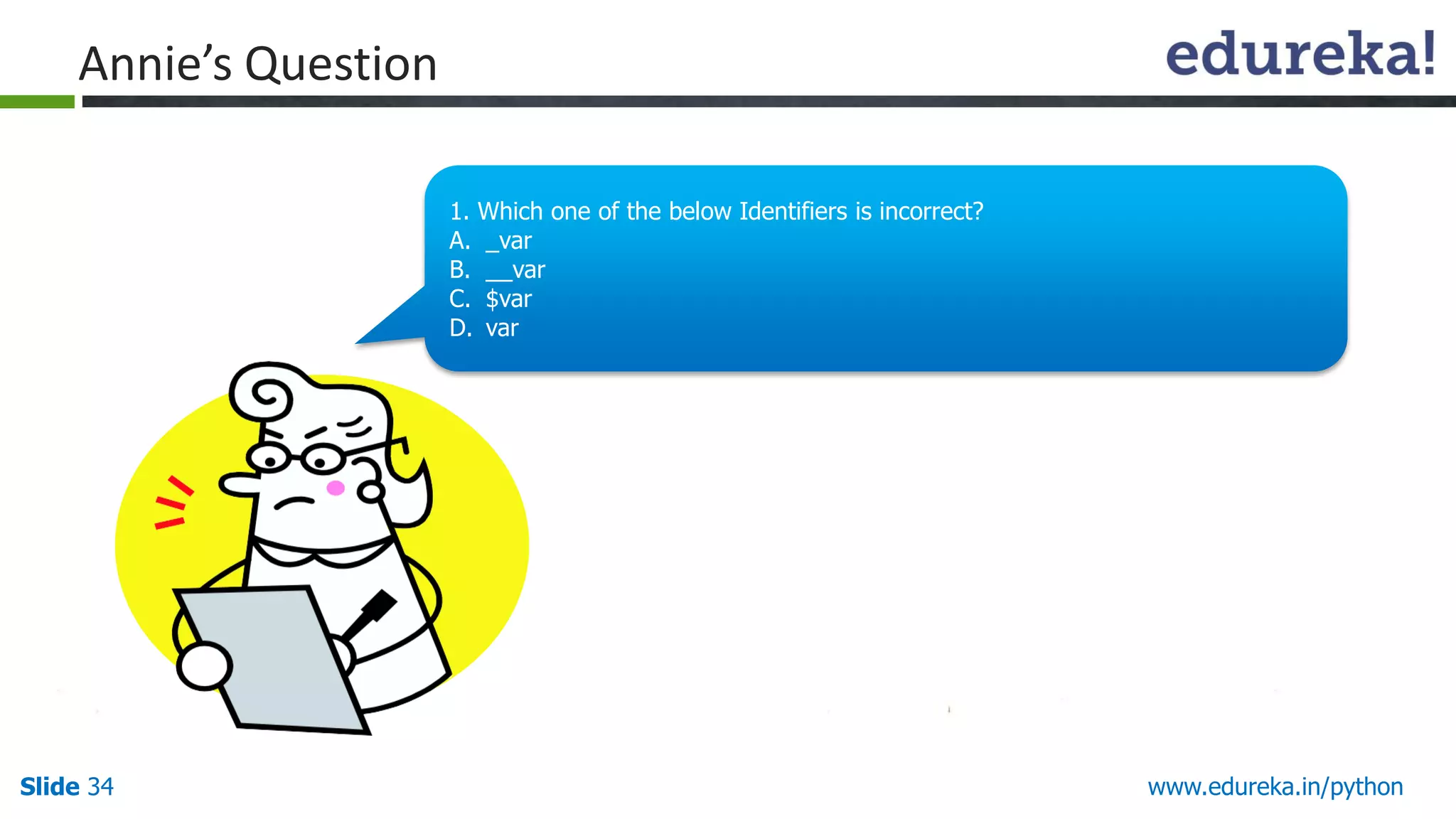 Slide 34 www.edureka.in/python
Annie’s Question
1. Which one of the below Identifiers is incorrect?
A. _var
B. __var
C. $var
D. var
 