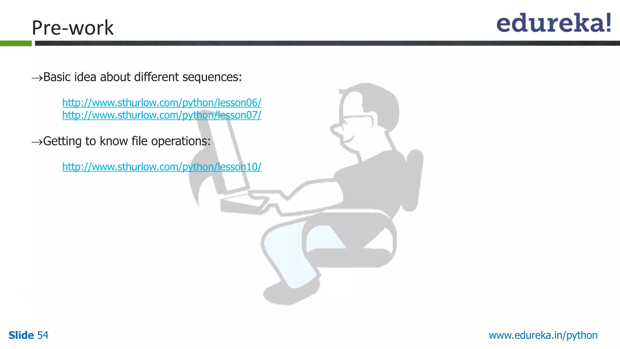 Slide 54 www.edureka.in/python
Pre-work
Basic idea about different sequences:
http://www.sthurlow.com/python/lesson06/
http://www.sthurlow.com/python/lesson07/
Getting to know file operations:
http://www.sthurlow.com/python/lesson10/
 