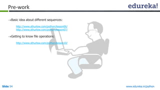 Slide 54 www.edureka.in/python
Pre-work
Basic idea about different sequences:
http://www.sthurlow.com/python/lesson06/
http://www.sthurlow.com/python/lesson07/
Getting to know file operations:
http://www.sthurlow.com/python/lesson10/
 