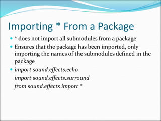 Importing * From a Package
 * does not import all submodules from a package
 Ensures that the package has been imported, only
importing the names of the submodules defined in the
package
 import sound.effects.echo
import sound.effects.surround
from sound.effects import *
 