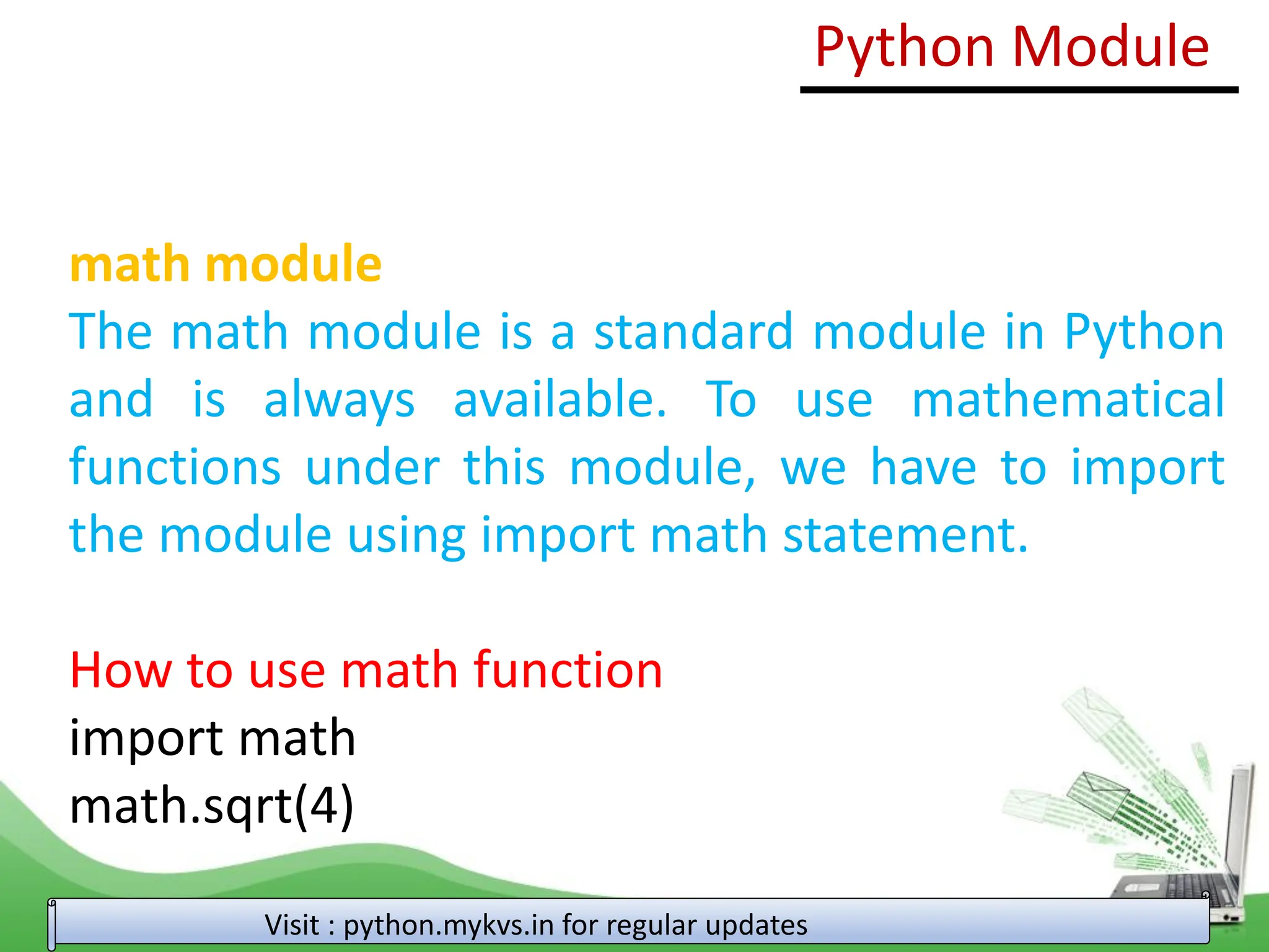 math module The math module is a standard module in Python and is always available. To use mathematical functions under this module, we have to import the module using import math statement. How to use math function import math math.sqrt(4) Python Module Visit : python.mykvs.in for regular updates 