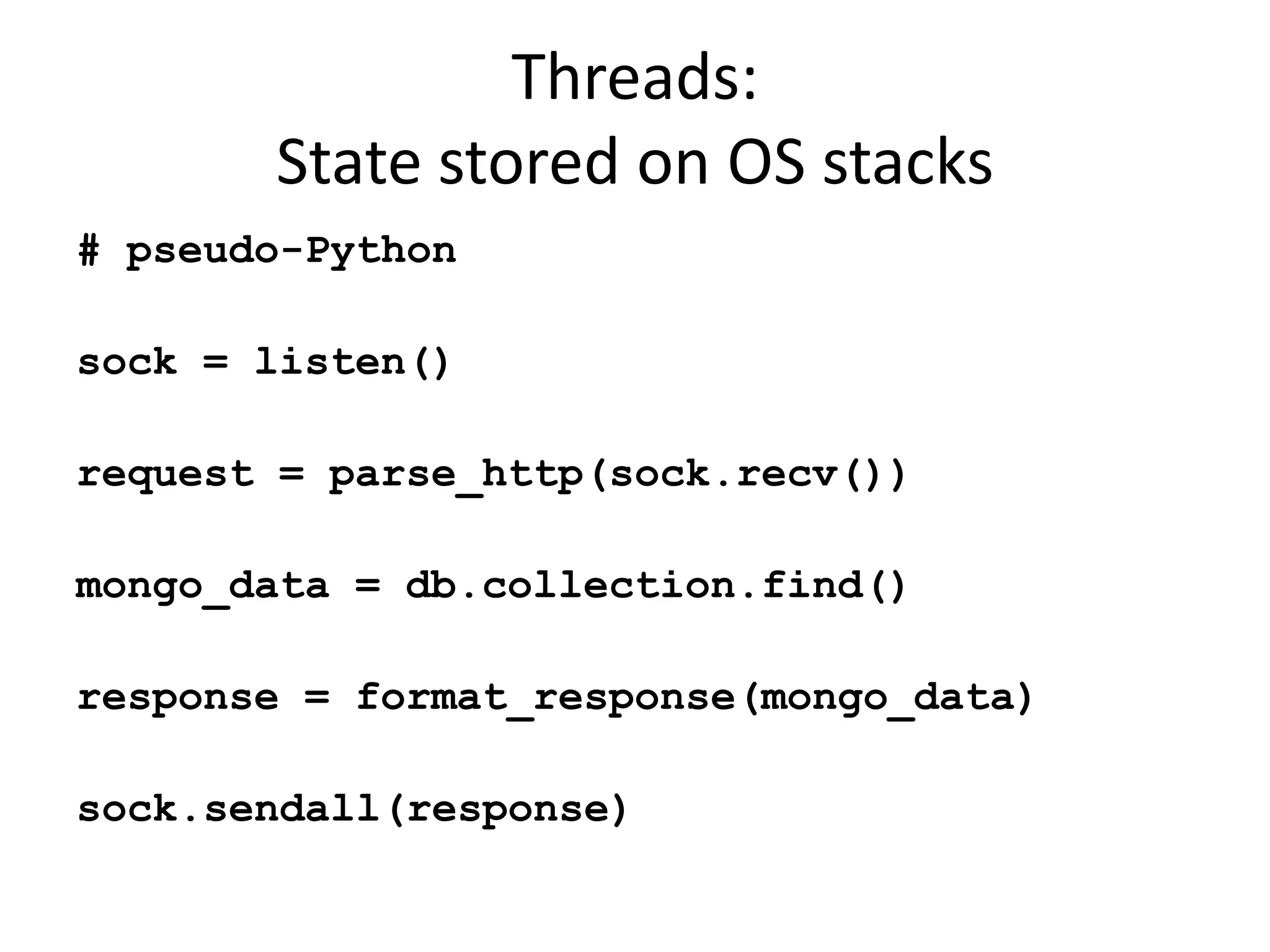 Threads:
       State stored on OS stacks
# pseudo-Python

sock = listen()

request = parse_http(sock.recv())

mongo_data = db.collection.find()

response = format_response(mongo_data)

sock.sendall(response)
 