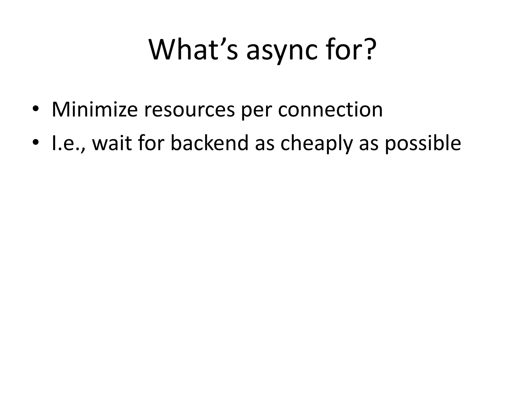 What’s async for?
• Minimize resources per connection
• I.e., wait for backend as cheaply as possible
 