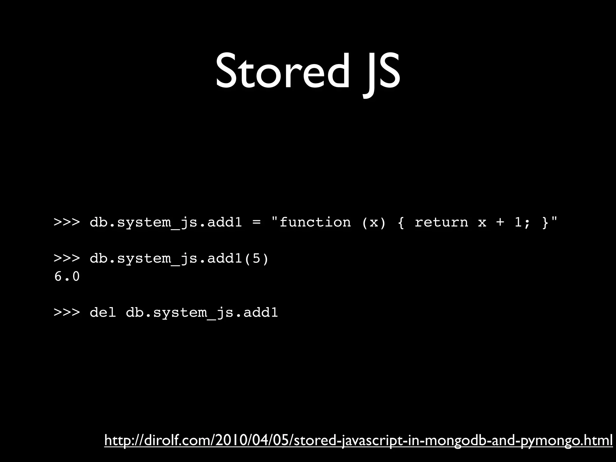 Stored JS >>> db.system_js.add1 = "function (x) { return x + 1; }" >>> db.system_js.add1(5) 6.0 >>> del db.system_js.add1 http://dirolf.com/2010/04/05/stored-javascript-in-mongodb-and-pymongo.html 