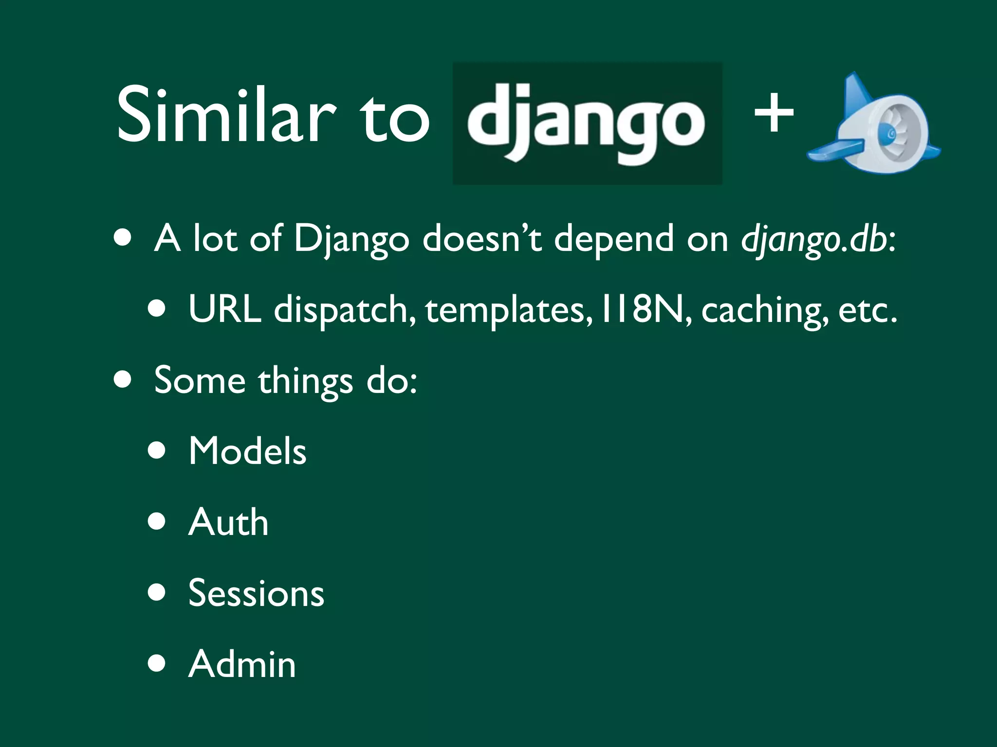 Similar to + • A lot of Django doesn’t depend on django.db: • URL dispatch, templates, I18N, caching, etc. • Some things do: • Models • Auth • Sessions • Admin 