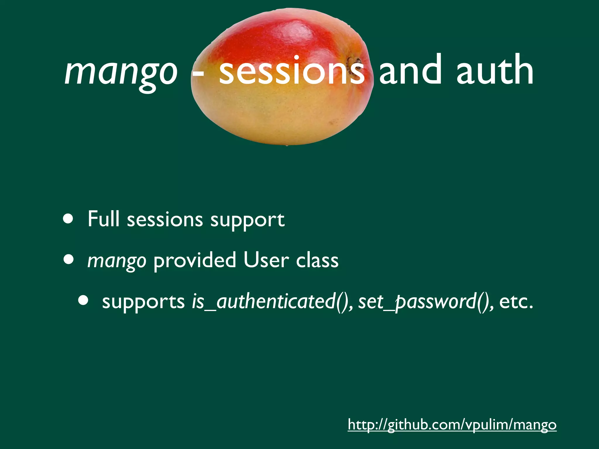 mango - sessions and auth • Full sessions support • mango provided User class • supports is_authenticated(), set_password(), etc. http://github.com/vpulim/mango 