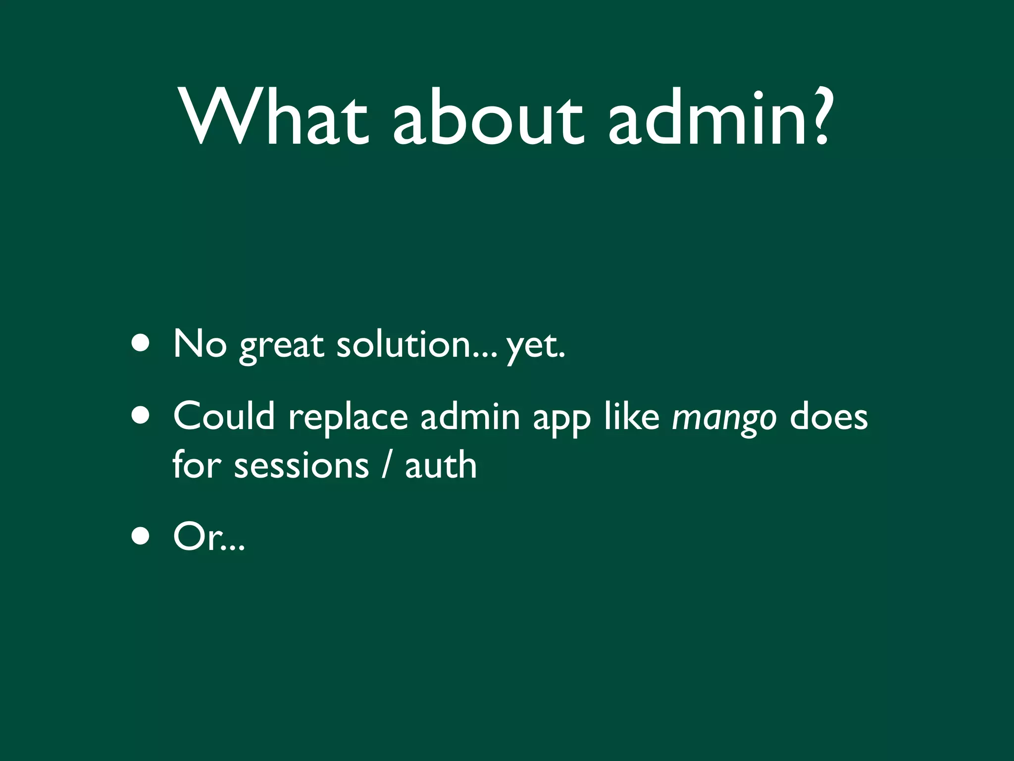 What about admin? • No great solution... yet. • Could replace admin app like mango does for sessions / auth • Or... 