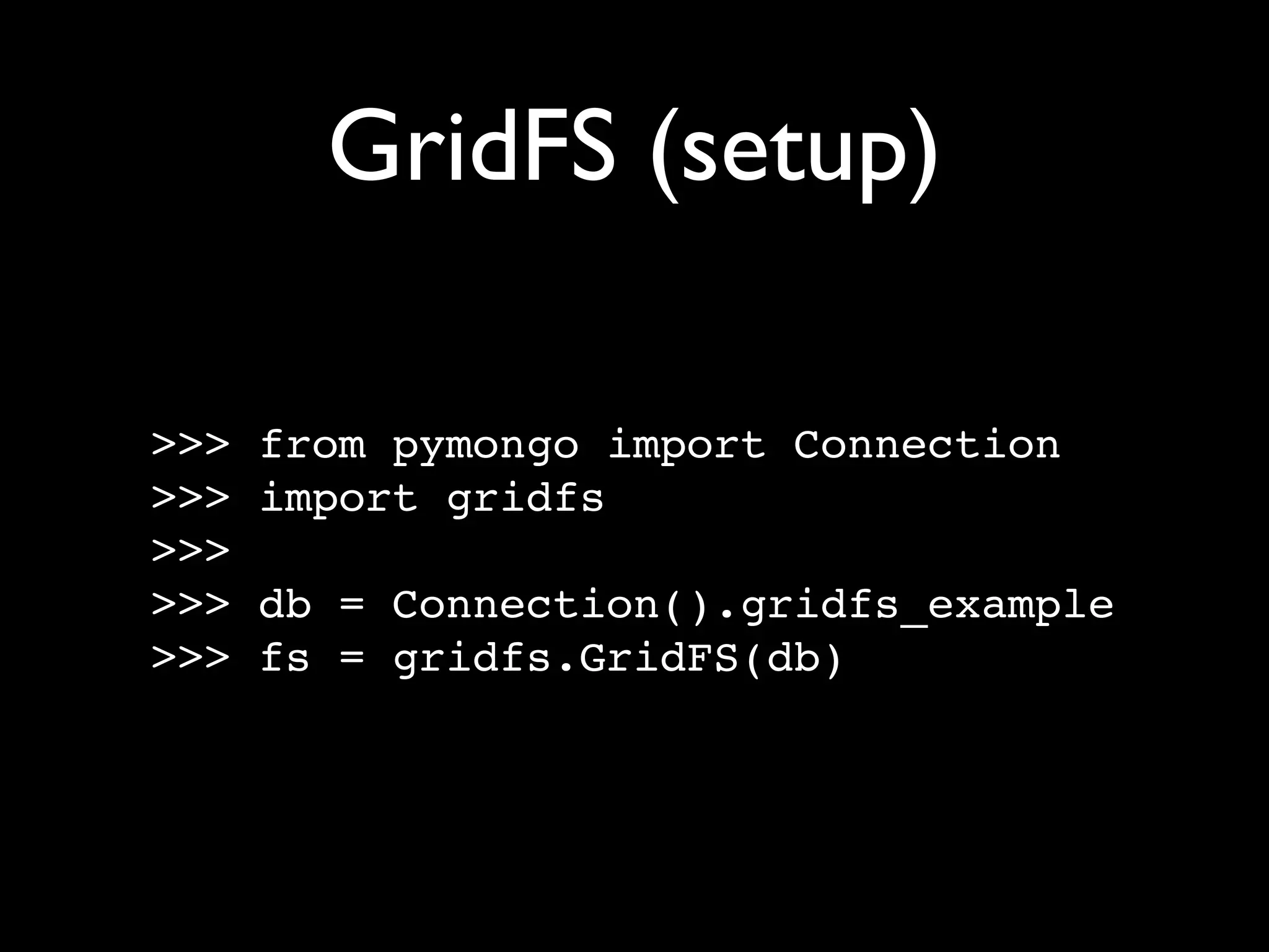 GridFS (setup) >>> from pymongo import Connection >>> import gridfs >>> >>> db = Connection().gridfs_example >>> fs = gridfs.GridFS(db) 