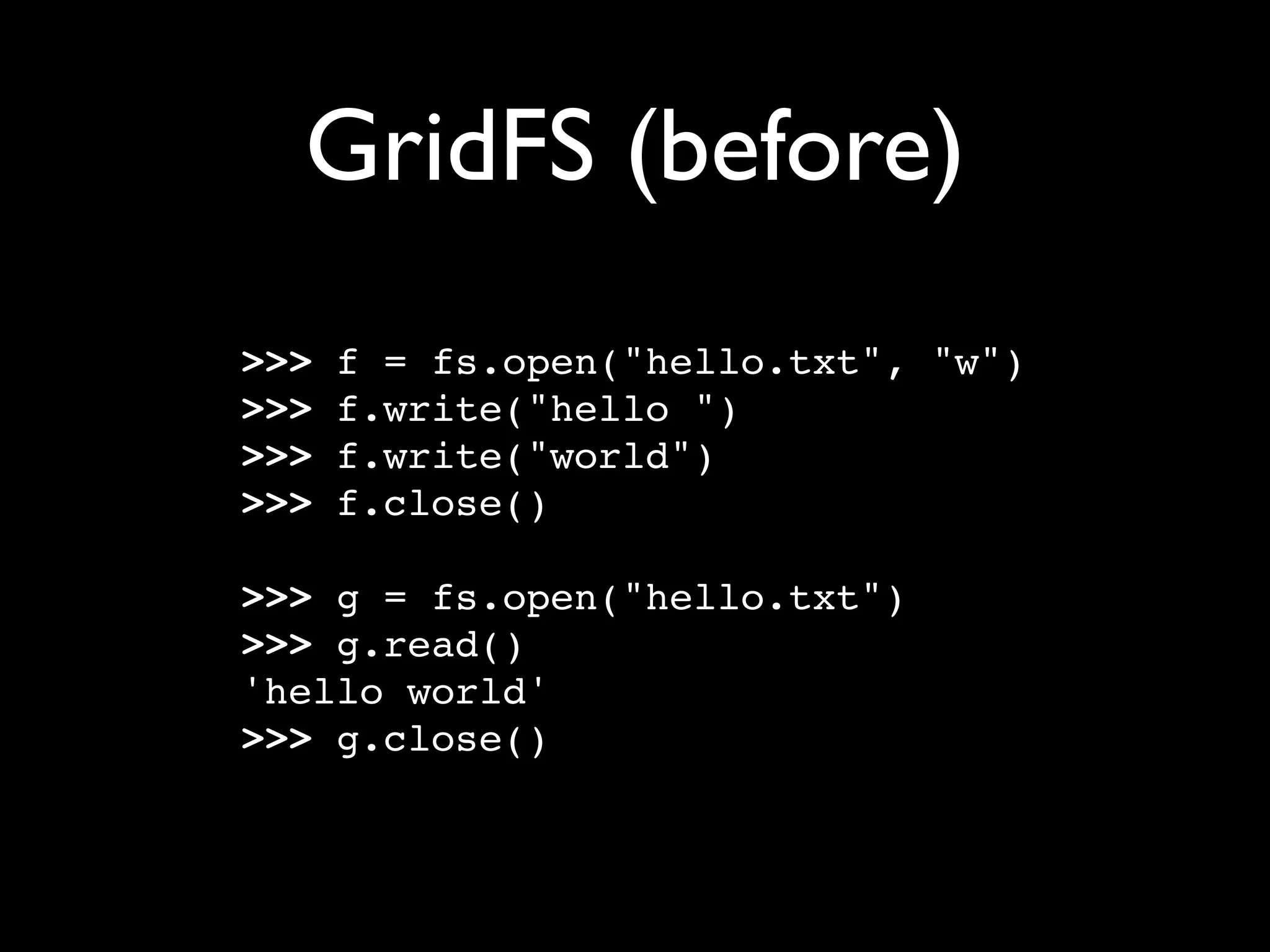 GridFS (before) >>> f = fs.open("hello.txt", "w") >>> f.write("hello ") >>> f.write("world") >>> f.close() >>> g = fs.open("hello.txt") >>> g.read() 'hello world' >>> g.close() 